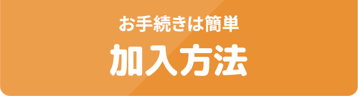 お手続きは簡単 加入方法